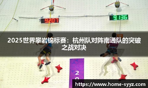 2025世界攀岩锦标赛：杭州队对阵南通队的突破之战对决