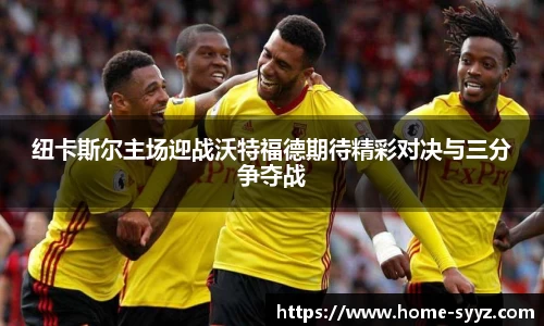 纽卡斯尔主场迎战沃特福德期待精彩对决与三分争夺战