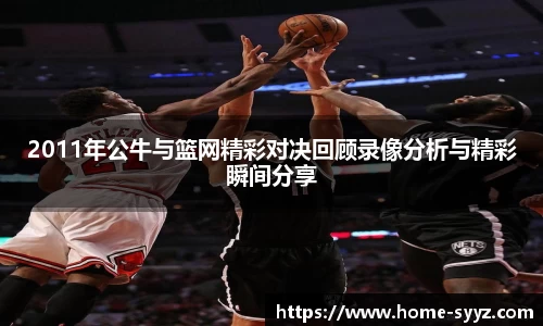 2011年公牛与篮网精彩对决回顾录像分析与精彩瞬间分享